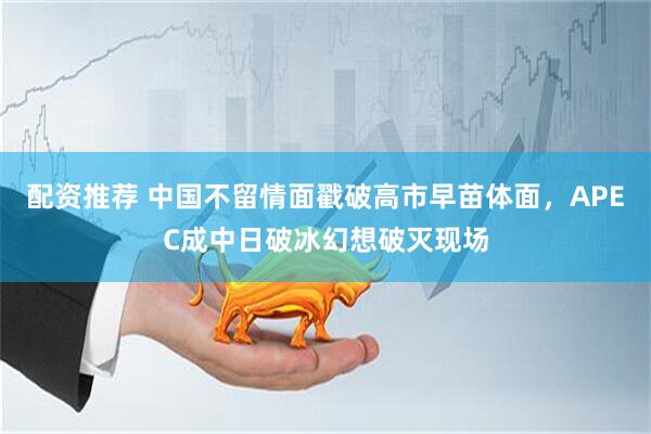 配资推荐 中国不留情面戳破高市早苗体面，APEC成中日破冰幻想破灭现场