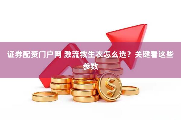证券配资门户网 激流救生衣怎么选？关键看这些参数
