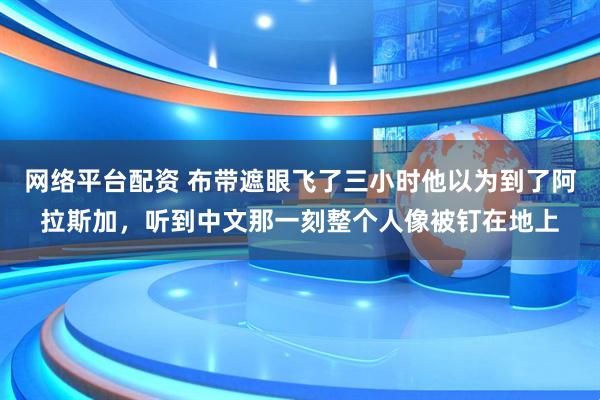 网络平台配资 布带遮眼飞了三小时他以为到了阿拉斯加，听到中文那一刻整个人像被钉在地上