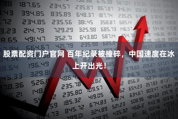 股票配资门户官网 百年纪录被撞碎，中国速度在冰上开出光！