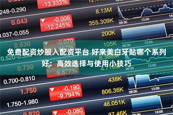免费配资炒股入配资平台 好来美白牙贴哪个系列好：高效选择与使用小技巧
