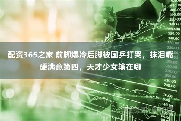 配资365之家 前脚爆冷后脚被国乒打哭，抹泪嘴硬满意第四，天才少女输在哪