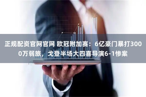 正规配资官网官网 欧冠附加赛：6亿豪门暴打3000万弱旅，戈登半场大四喜导演6-1惨案