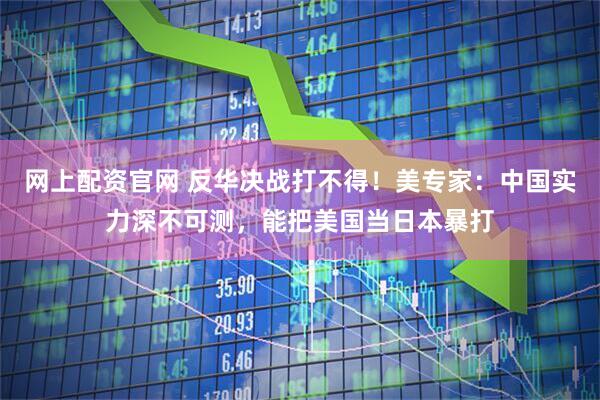网上配资官网 反华决战打不得！美专家：中国实力深不可测，能把美国当日本暴打