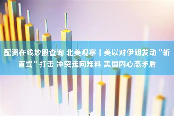配资在线炒股查询 北美观察｜美以对伊朗发动“斩首式”打击 冲突走向难料 美国内心态矛盾