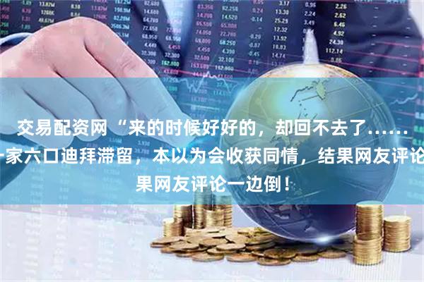 交易配资网 “来的时候好好的，却回不去了……”杭州一家六口迪拜滞留，本以为会收获同情，结果网友评论一边倒！