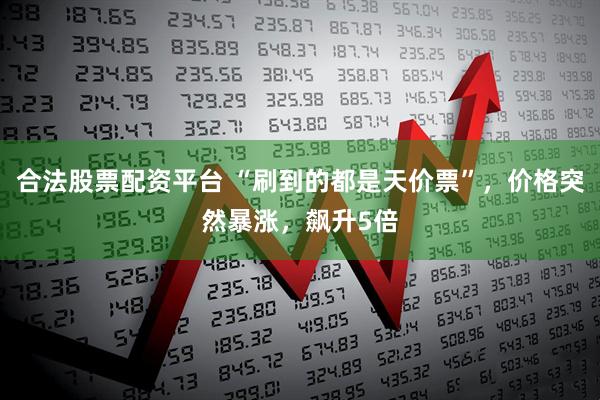 合法股票配资平台 “刷到的都是天价票”，价格突然暴涨，飙升5倍