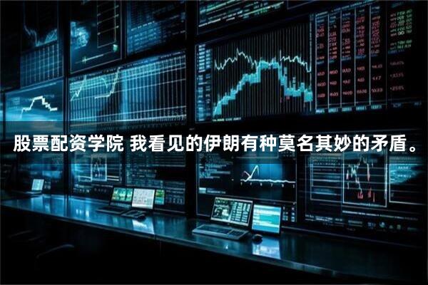 股票配资学院 我看见的伊朗有种莫名其妙的矛盾。