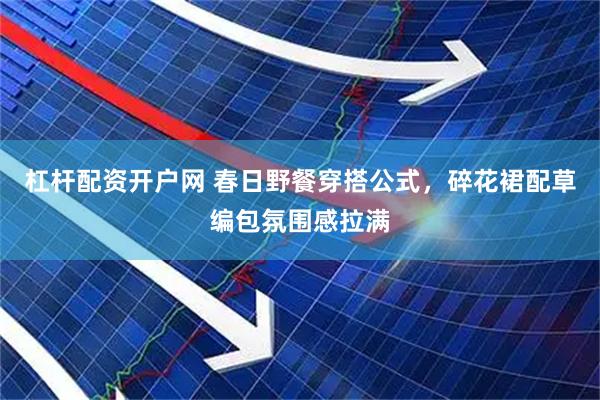 杠杆配资开户网 春日野餐穿搭公式，碎花裙配草编包氛围感拉满