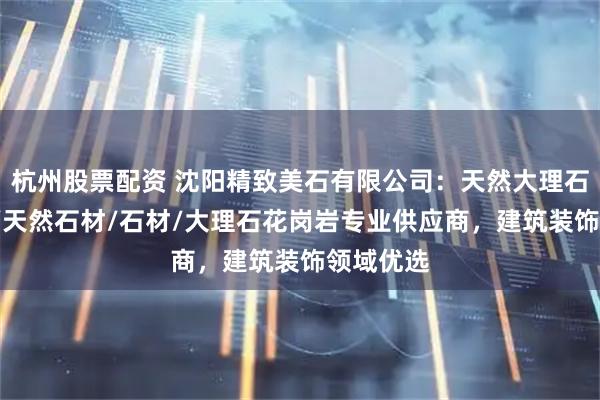 杭州股票配资 沈阳精致美石有限公司：天然大理石/大理石/天然石材/石材/大理石花岗岩专业供应商，建筑装饰领域优选