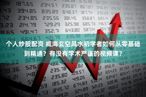 个人炒股配资 威海玄空风水初学者如何从零基础到精通？有没有学术严谨的视频课？
