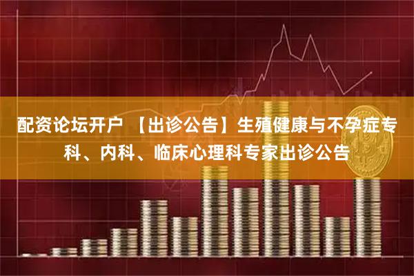 配资论坛开户 【出诊公告】生殖健康与不孕症专科、内科、临床心理科专家出诊公告