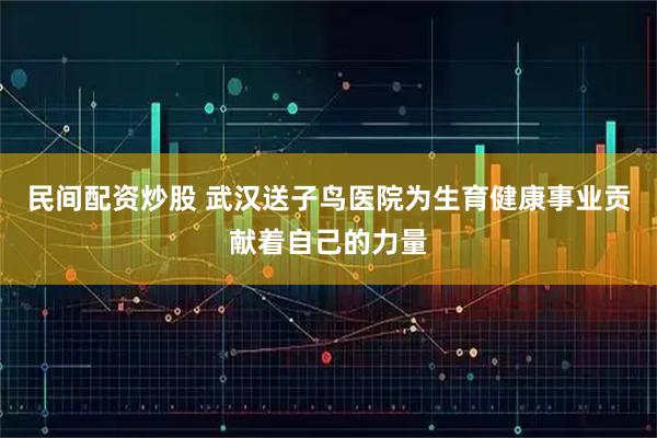 民间配资炒股 武汉送子鸟医院为生育健康事业贡献着自己的力量