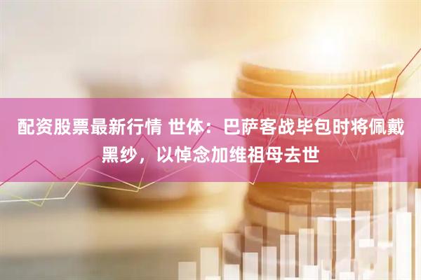 配资股票最新行情 世体：巴萨客战毕包时将佩戴黑纱，以悼念加维祖母去世