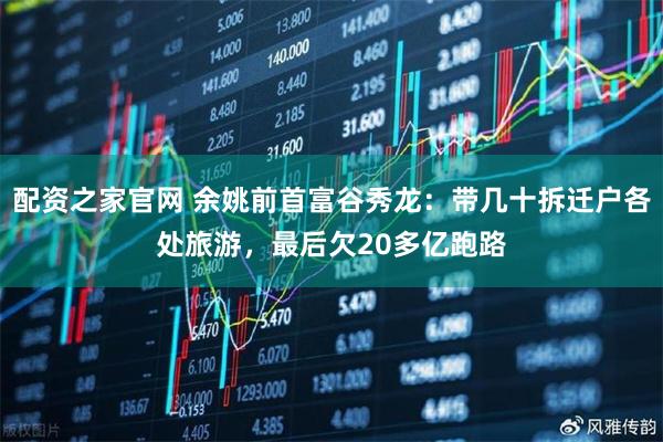 配资之家官网 余姚前首富谷秀龙：带几十拆迁户各处旅游，最后欠20多亿跑路