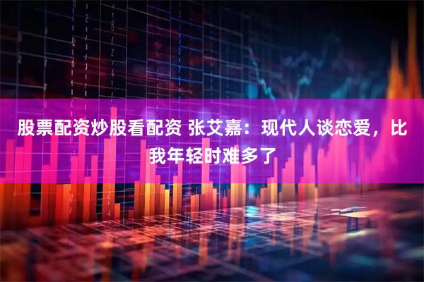股票配资炒股看配资 张艾嘉：现代人谈恋爱，比我年轻时难多了