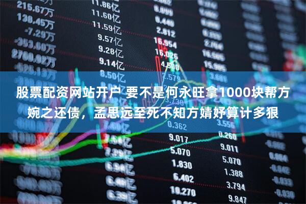 股票配资网站开户 要不是何永旺拿1000块帮方婉之还债，孟思远至死不知方婧妤算计多狠