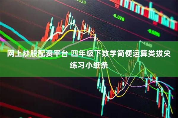 网上炒股配资平台 四年级下数学简便运算类拔尖练习小纸条