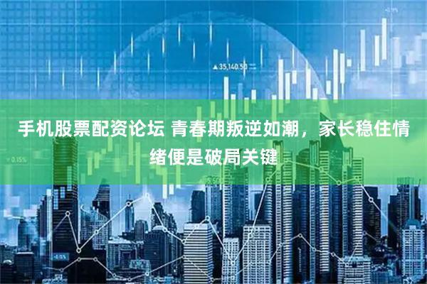 手机股票配资论坛 青春期叛逆如潮，家长稳住情绪便是破局关键