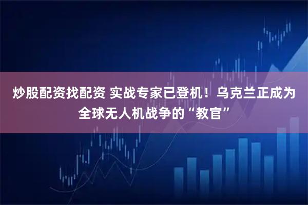 炒股配资找配资 实战专家已登机！乌克兰正成为全球无人机战争的“教官”