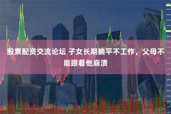 股票配资交流论坛 子女长期躺平不工作，父母不能跟着他崩溃