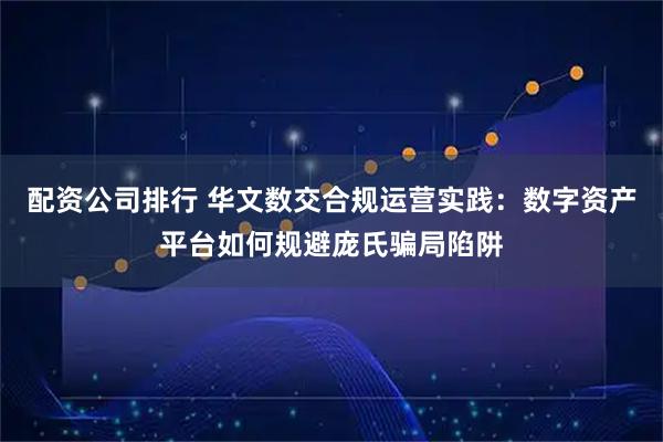 配资公司排行 华文数交合规运营实践：数字资产平台如何规避庞氏骗局陷阱