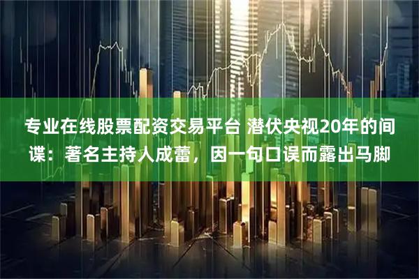 专业在线股票配资交易平台 潜伏央视20年的间谍：著名主持人成蕾，因一句口误而露出马脚