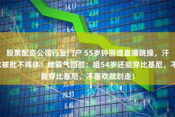 股票配资公司行业门户 55岁钟丽缇直播跳操，汗水湿透紧身衣被批不得体！她霸气回怼：姐54岁还能穿比基尼，不喜欢就划走！