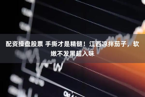 配资操盘股票 手撕才是精髓！江西凉拌茄子，软嫩不发黑超入味