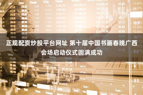 正规配资炒股平台网址 第十届中国书画春晚广西会场启动仪式圆满成功