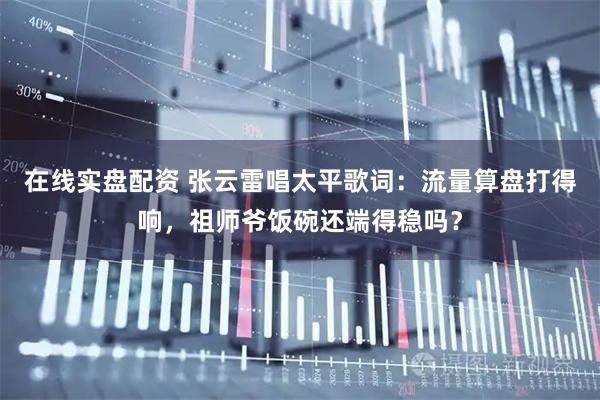 在线实盘配资 张云雷唱太平歌词：流量算盘打得响，祖师爷饭碗还端得稳吗？