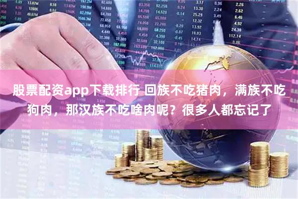 股票配资app下载排行 回族不吃猪肉，满族不吃狗肉，那汉族不吃啥肉呢？很多人都忘记了