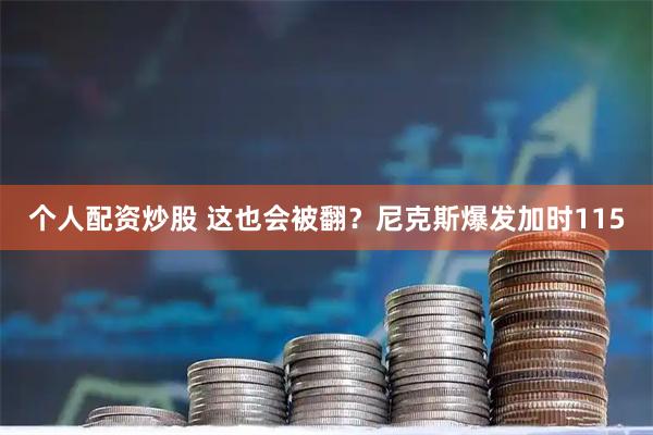 个人配资炒股 这也会被翻？尼克斯爆发加时115