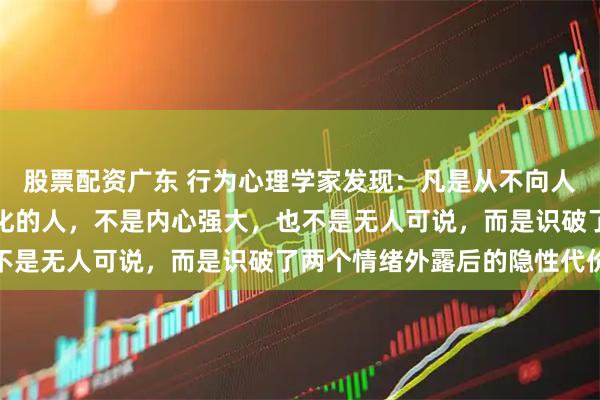 股票配资广东 行为心理学家发现：凡是从不向人诉苦、崩溃时也独自消化的人，不是内心强大，也不是无人可说，而是识破了两个情绪外露后的隐性代价